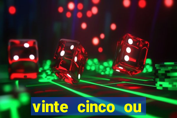 vinte cinco ou vinte e cinco